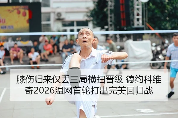 膝伤归来仅丢三局横扫晋级 德约科维奇2026温网首轮打出完美回归战
