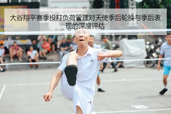 大谷翔平赛季投打负荷管理对天使季后轮换与季后表现的深度评估