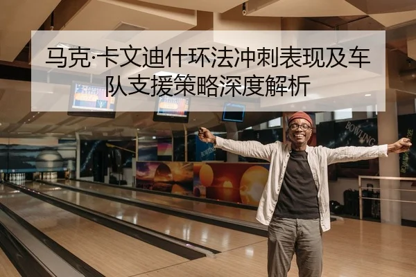 马克·卡文迪什环法冲刺表现及车队支援策略深度解析