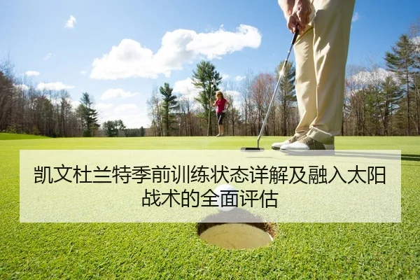 凯文杜兰特季前训练状态详解及融入太阳战术的全面评估